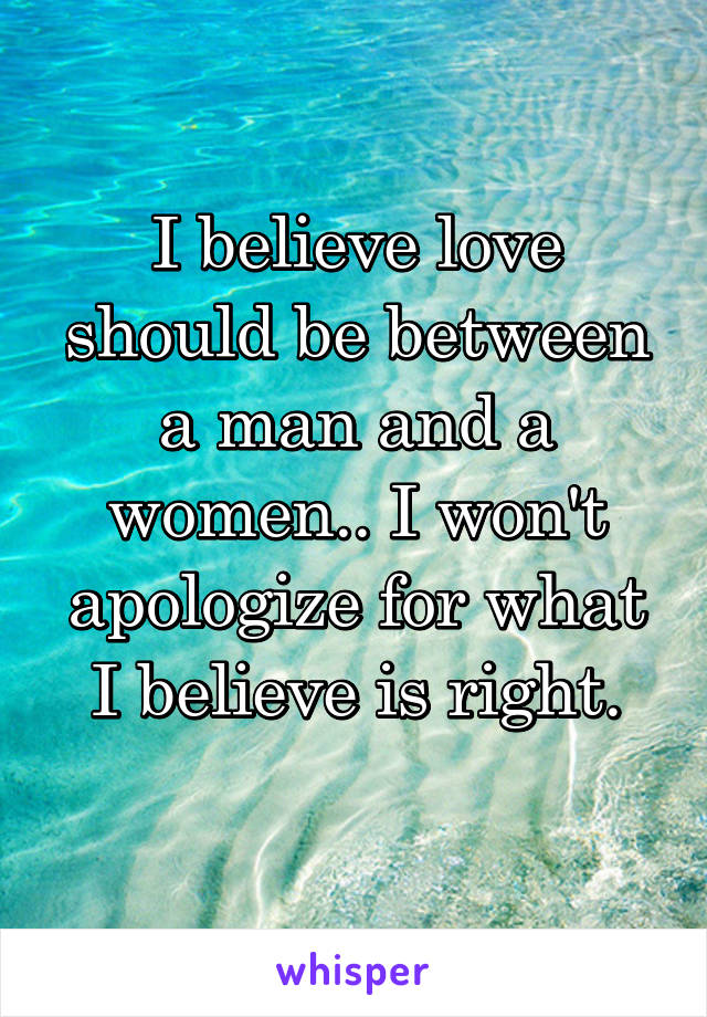 I believe love should be between a man and a women.. I won't apologize for what I believe is right.
