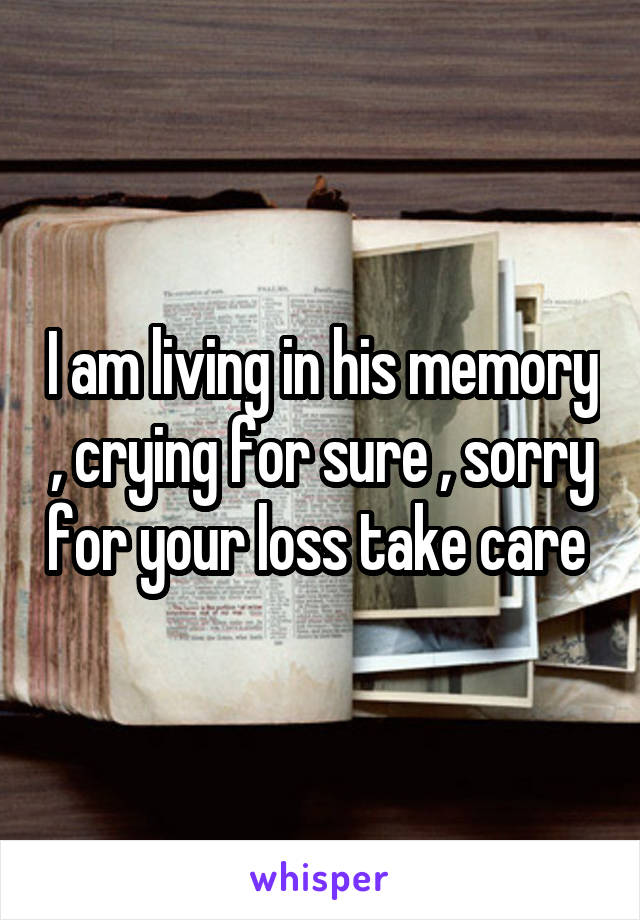 I am living in his memory , crying for sure , sorry for your loss take care 