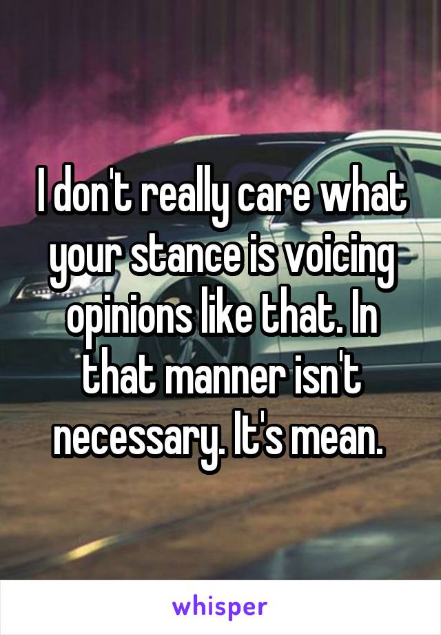 I don't really care what your stance is voicing opinions like that. In that manner isn't necessary. It's mean. 