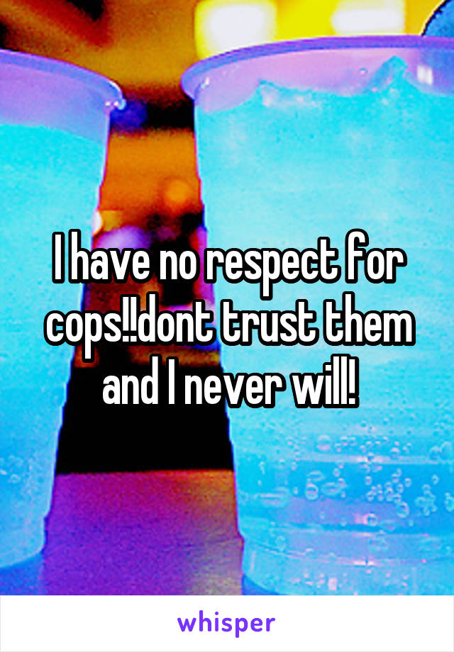 I have no respect for cops!!dont trust them and I never will!
