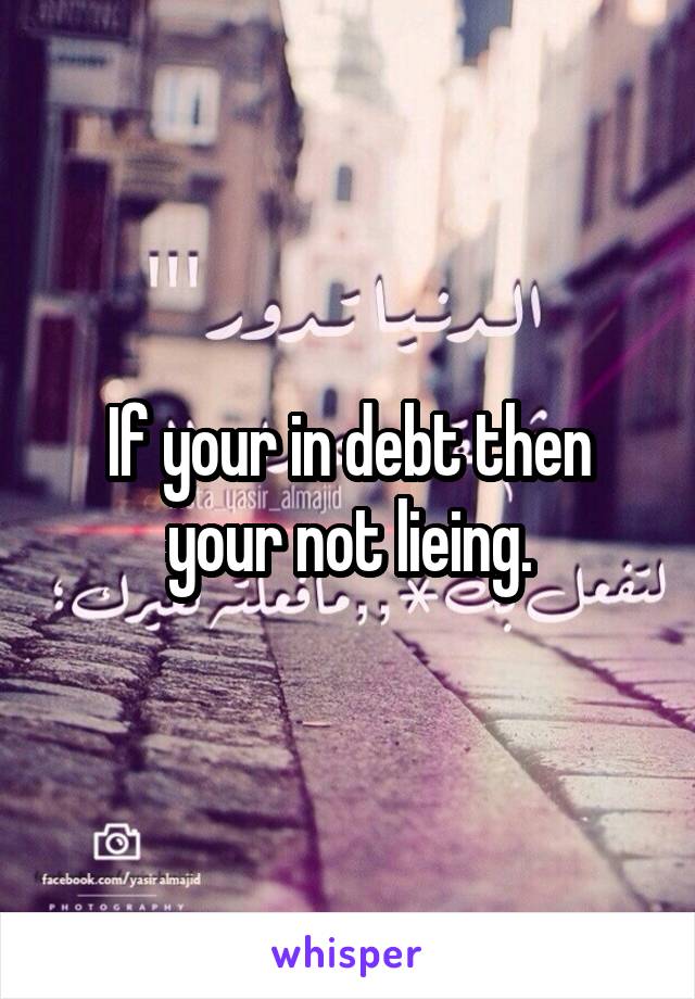 If your in debt then your not lieing.
