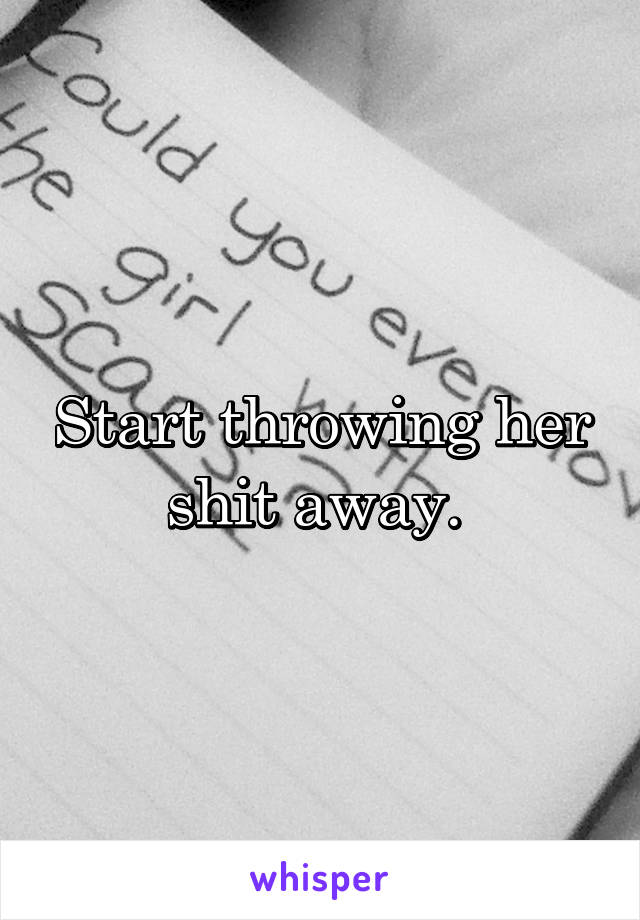 Start throwing her shit away. 