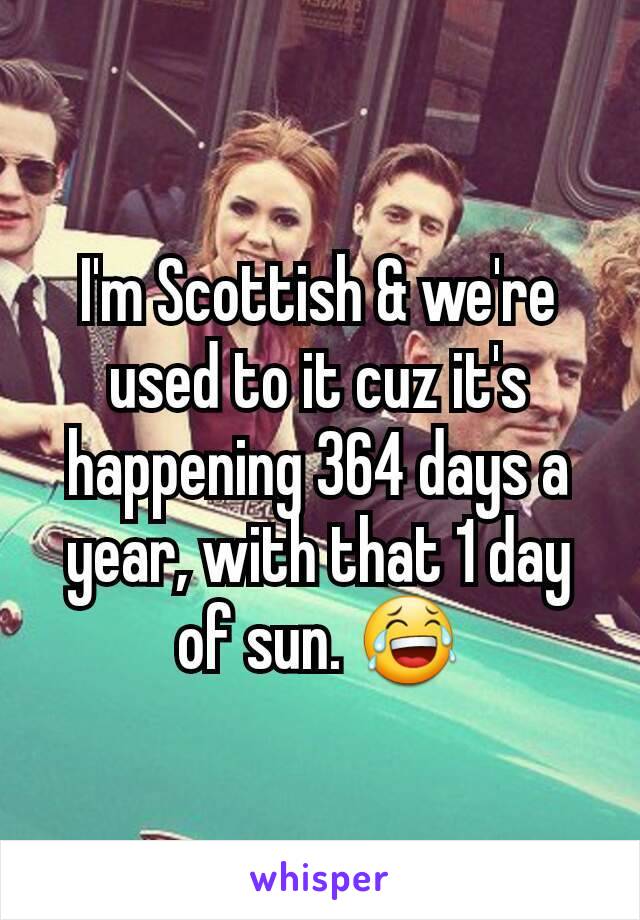 I'm Scottish & we're used to it cuz it's happening 364 days a year, with that 1 day of sun. 😂
