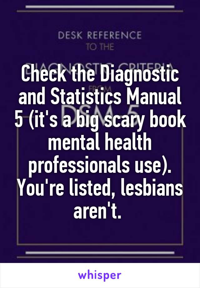 Check the Diagnostic and Statistics Manual 5 (it's a big scary book mental health professionals use). You're listed, lesbians aren't. 