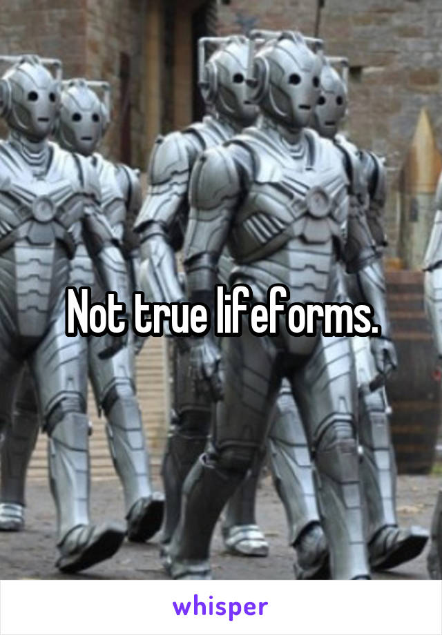 Not true lifeforms.