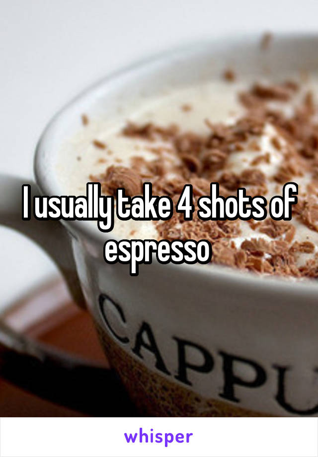 I usually take 4 shots of espresso 