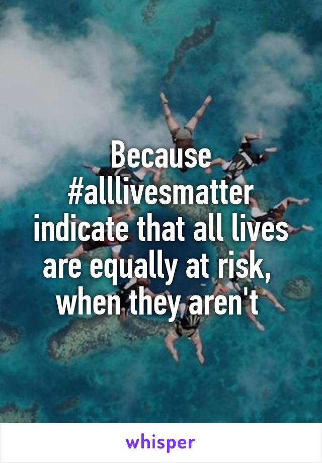 Because #alllivesmatter indicate that all lives are equally at risk, 
when they aren't 