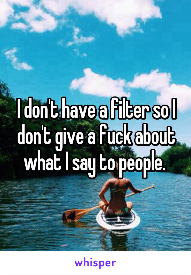 I don't have a filter so I don't give a fuck about what I say to people. 
