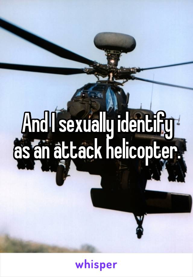 And I sexually identify as an attack helicopter.