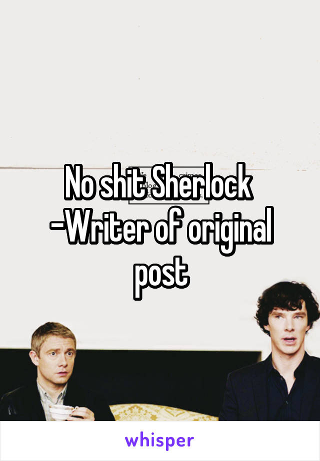 No shit Sherlock 
-Writer of original post