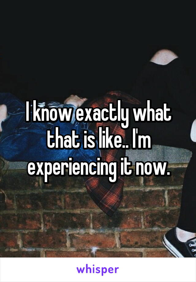 I know exactly what that is like.. I'm experiencing it now.