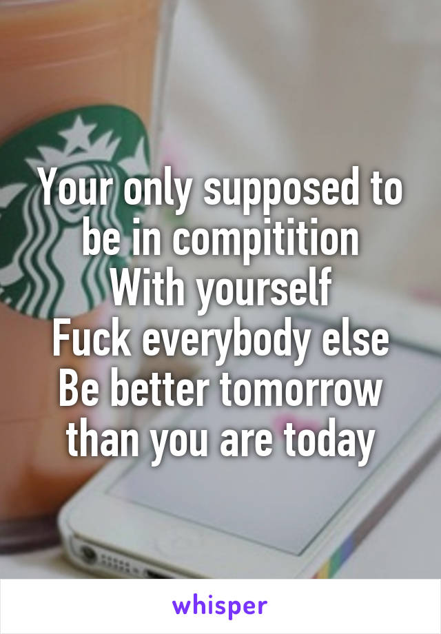 Your only supposed to be in compitition
With yourself
Fuck everybody else
Be better tomorrow than you are today