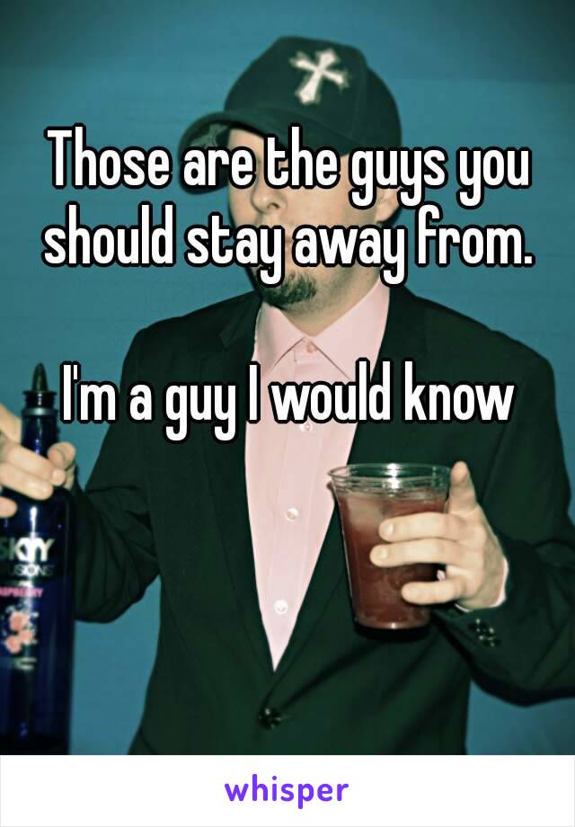 Those are the guys you should stay away from. 

I'm a guy I would know