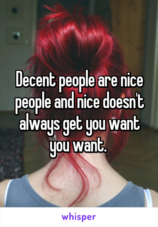 Decent people are nice people and nice doesn't always get you want you want. 