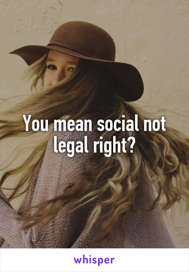 You mean social not legal right?