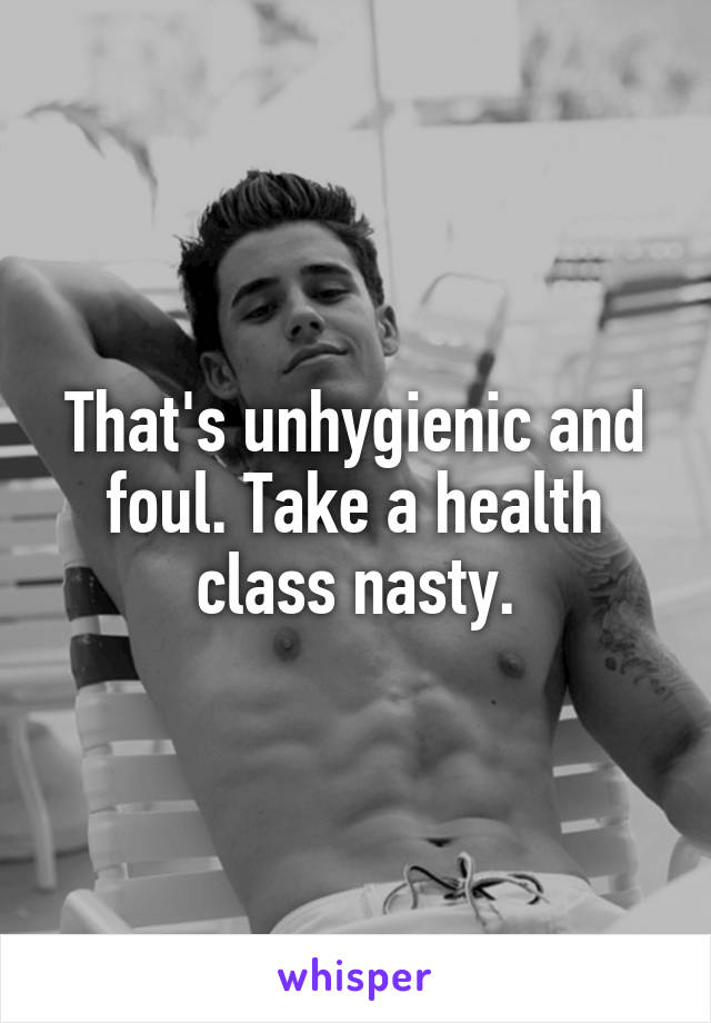 That's unhygienic and foul. Take a health class nasty.