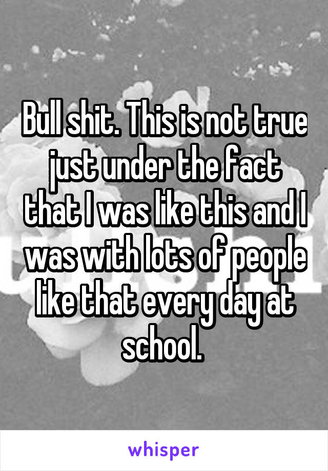 Bull shit. This is not true just under the fact that I was like this and I was with lots of people like that every day at school. 