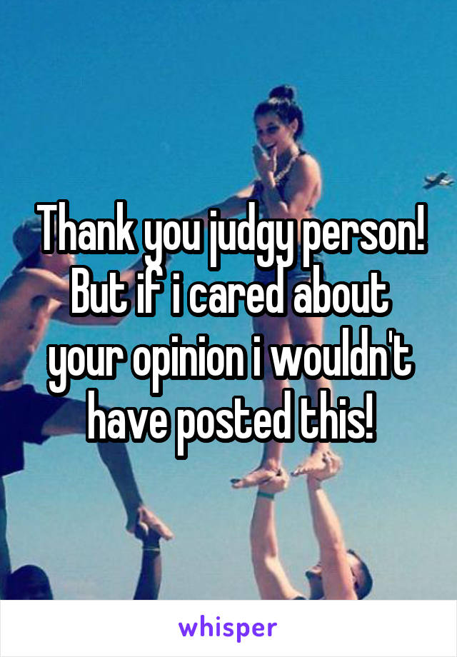 Thank you judgy person! But if i cared about your opinion i wouldn't have posted this!