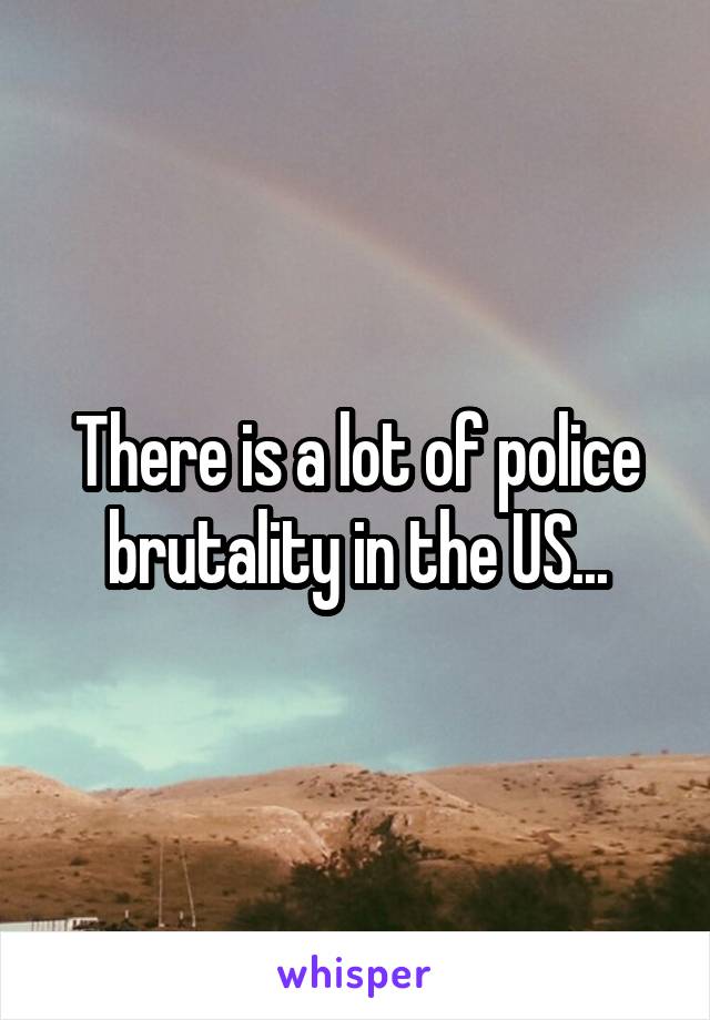 There is a lot of police brutality in the US...