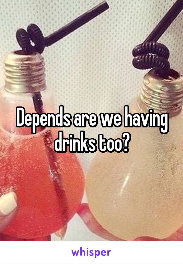 Depends are we having drinks too?