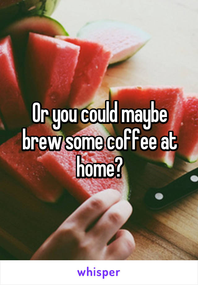 Or you could maybe brew some coffee at home?