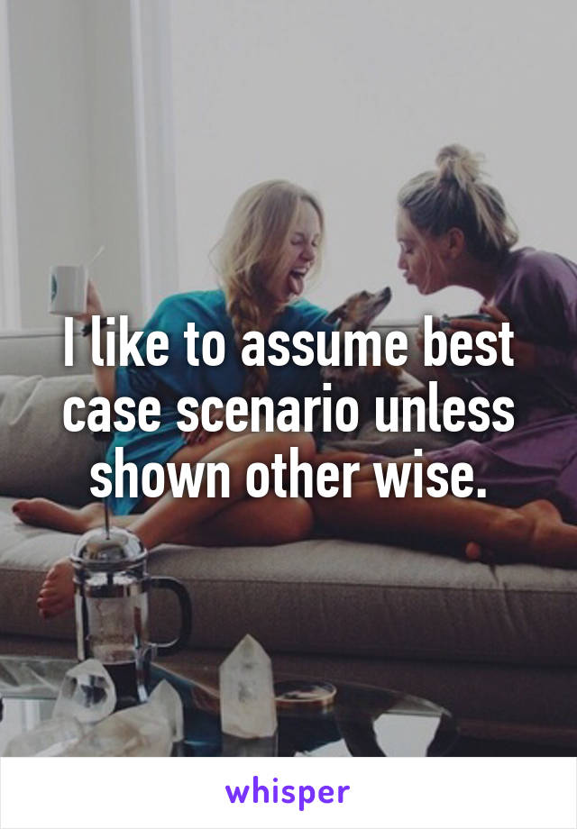 I like to assume best case scenario unless shown other wise.