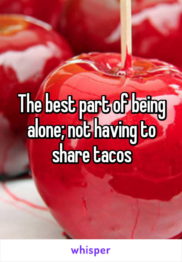 The best part of being alone; not having to share tacos