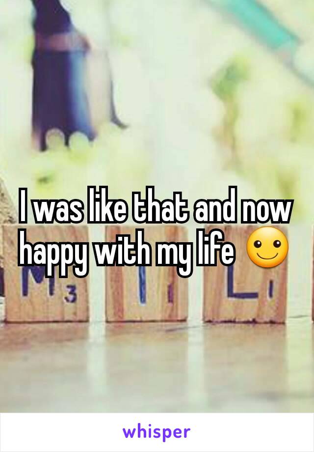 I was like that and now happy with my life ☺