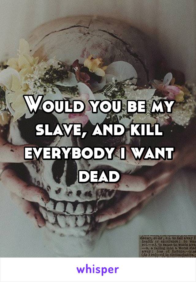 Would you be my slave, and kill everybody i want dead