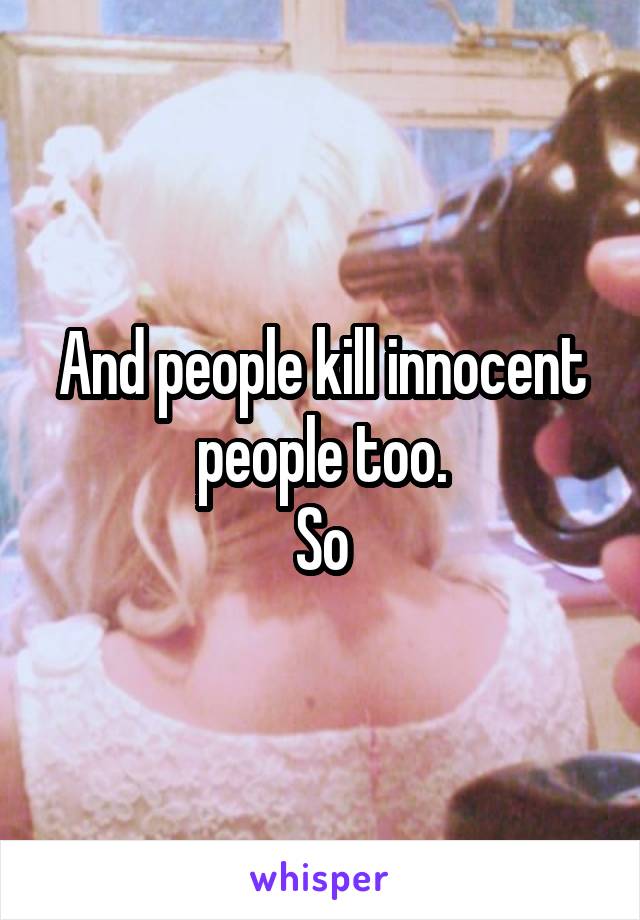 And people kill innocent people too.
So