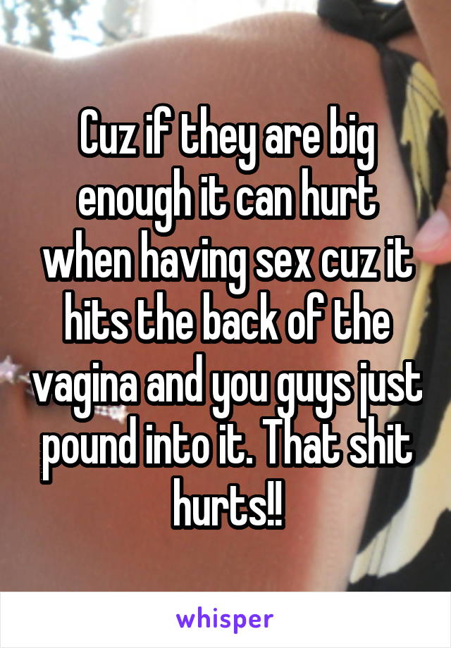 Cuz if they are big enough it can hurt when having sex cuz it hits the back of the vagina and you guys just pound into it. That shit hurts!!