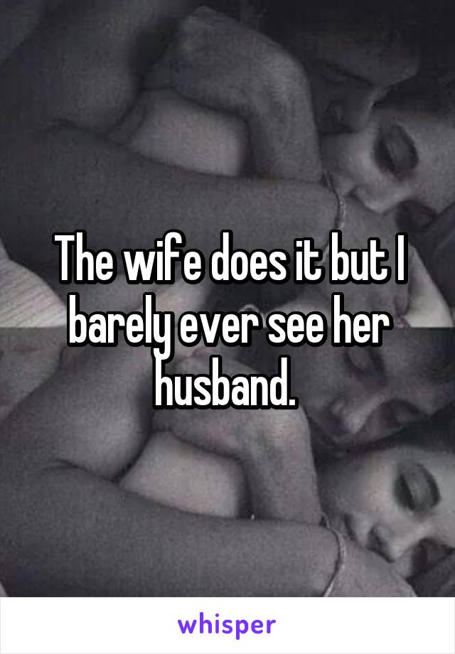 The wife does it but I barely ever see her husband. 