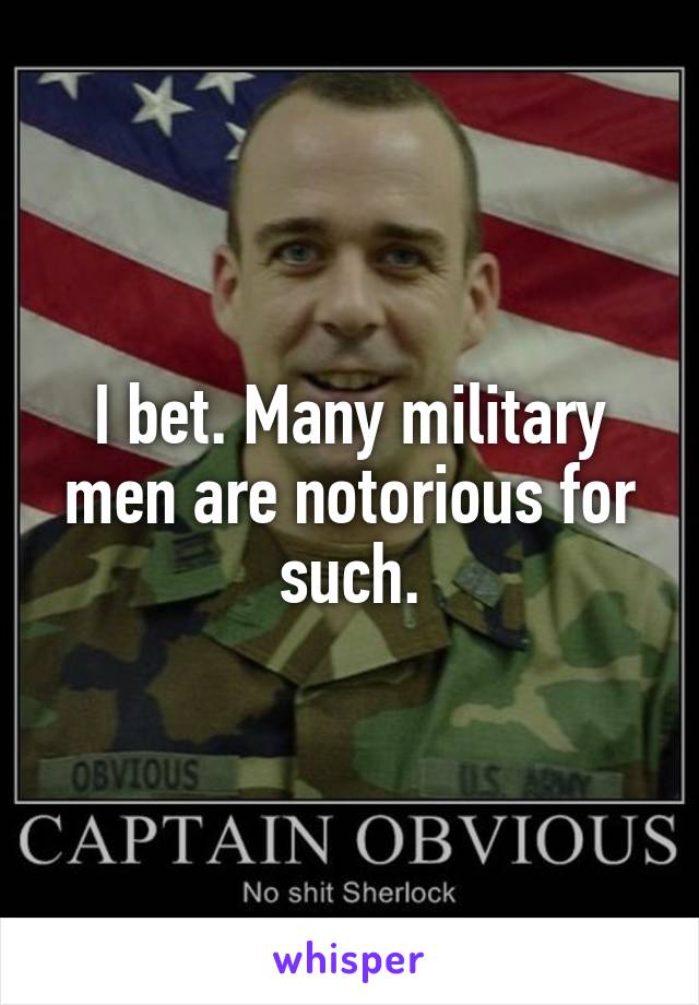 I bet. Many military men are notorious for such.