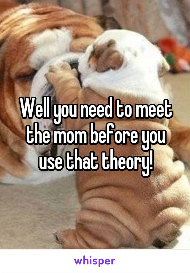 Well you need to meet the mom before you use that theory!