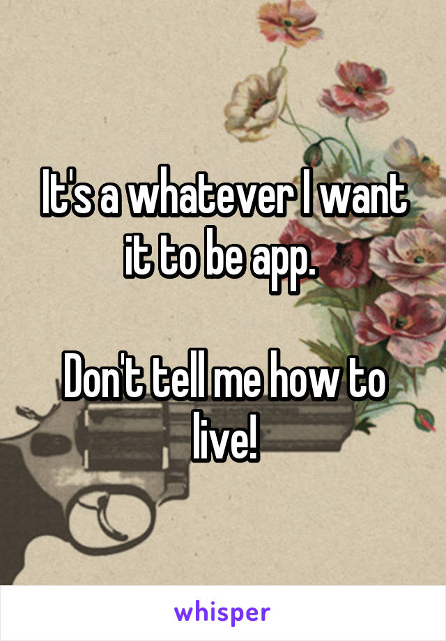 It's a whatever I want it to be app. 

Don't tell me how to live!