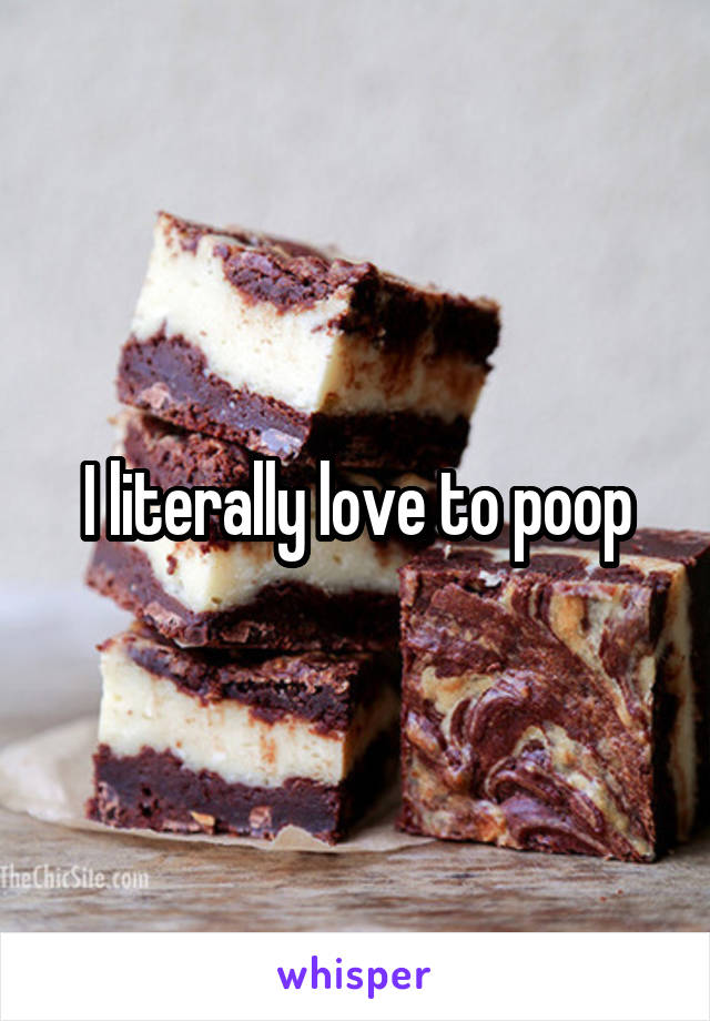 I literally love to poop