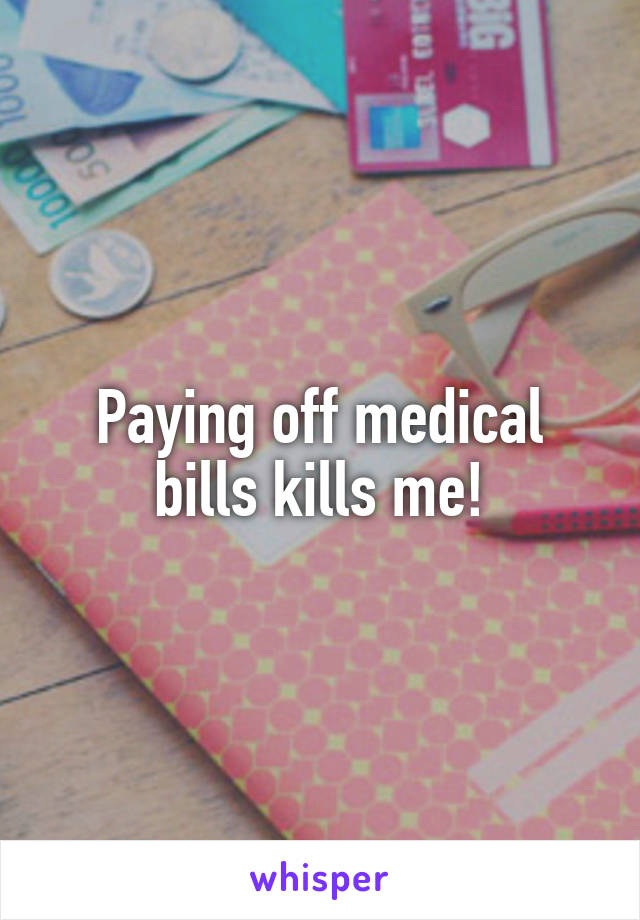 Paying off medical bills kills me!