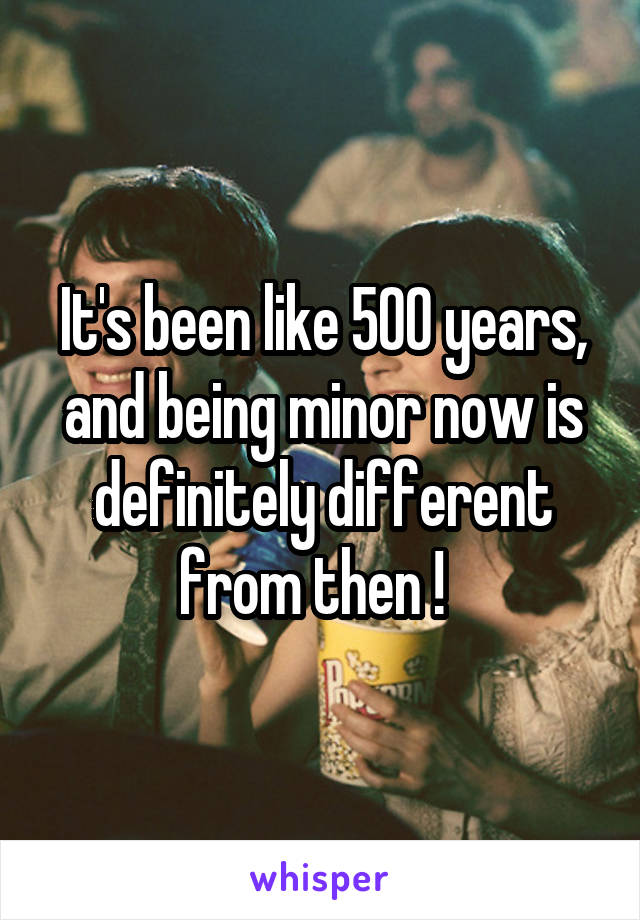 It's been like 500 years, and being minor now is definitely different from then !  