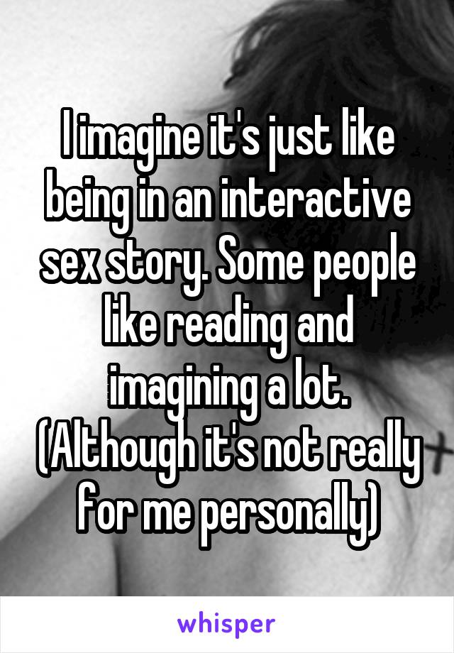 I imagine it's just like being in an interactive sex story. Some people like reading and imagining a lot. (Although it's not really for me personally)