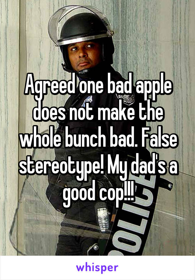 Agreed one bad apple does not make the whole bunch bad. False stereotype! My dad's a good cop!!!