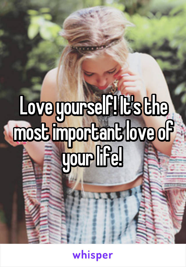 Love yourself! It's the most important love of your life! 