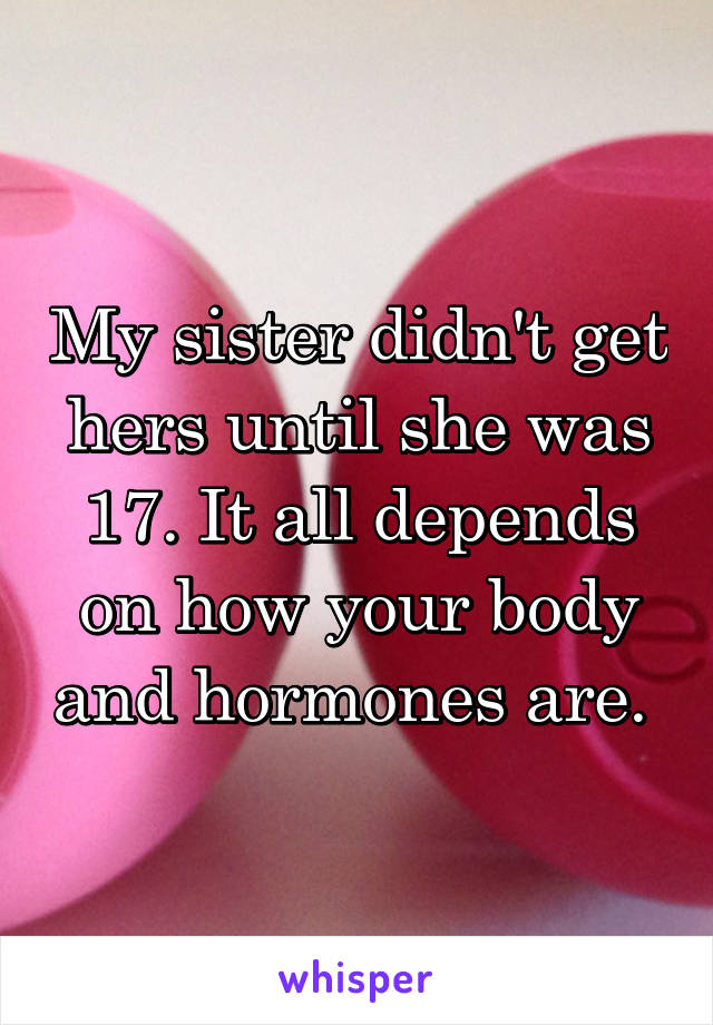 My sister didn't get hers until she was 17. It all depends on how your body and hormones are. 
