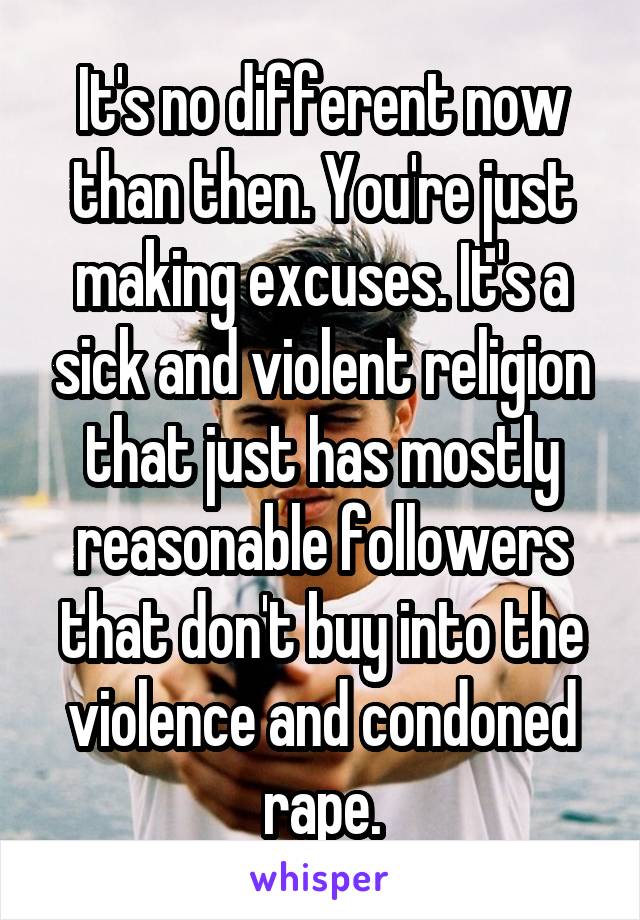 It's no different now than then. You're just making excuses. It's a sick and violent religion that just has mostly reasonable followers that don't buy into the violence and condoned rape.