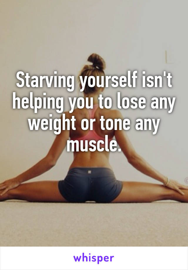 Starving yourself isn't helping you to lose any weight or tone any muscle.

