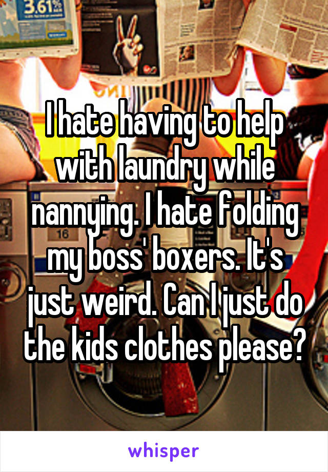 I hate having to help with laundry while nannying. I hate folding my boss' boxers. It's just weird. Can I just do the kids clothes please?