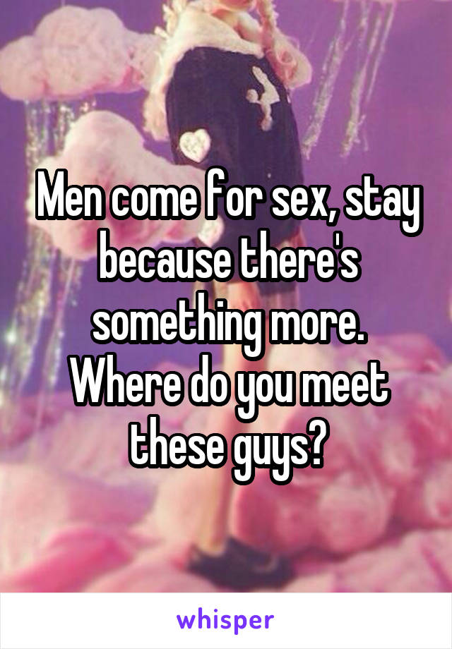 Men come for sex, stay because there's something more.
Where do you meet these guys?