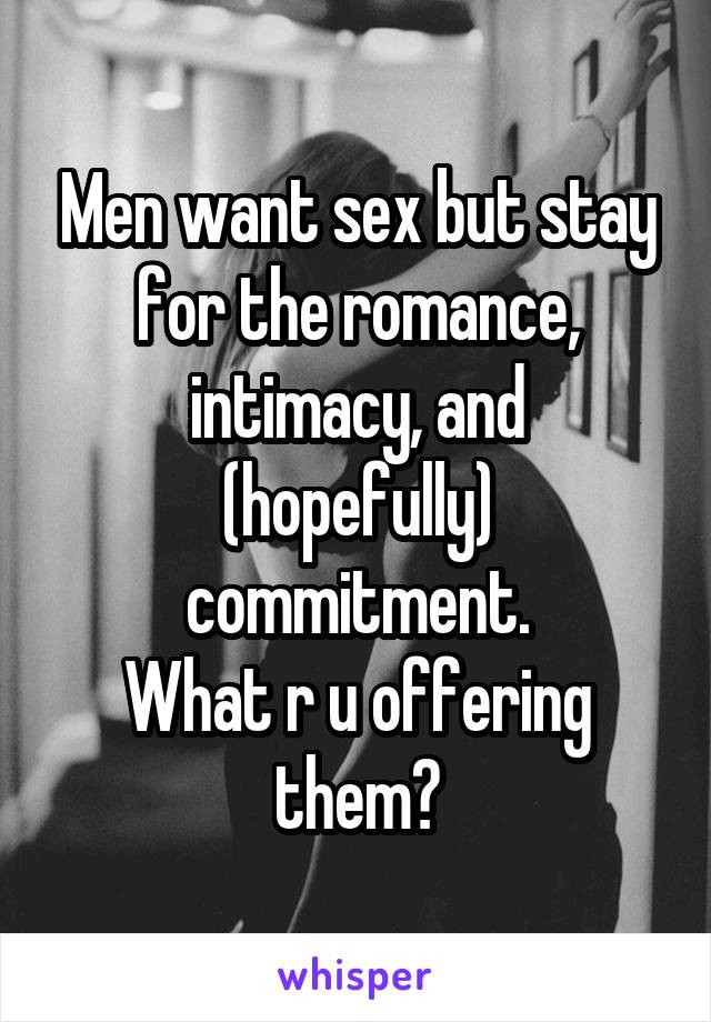 Men want sex but stay for the romance, intimacy, and (hopefully) commitment.
What r u offering them?