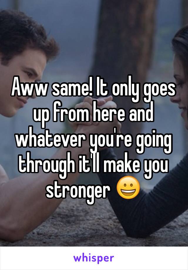 Aww same! It only goes up from here and whatever you're going through it'll make you stronger 😀