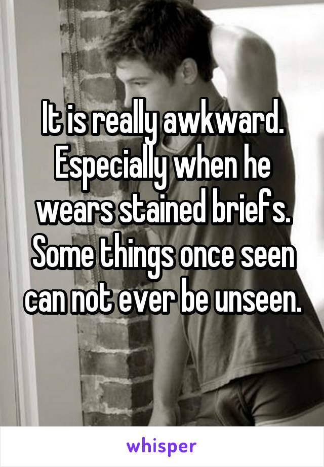 It is really awkward. Especially when he wears stained briefs. Some things once seen can not ever be unseen. 