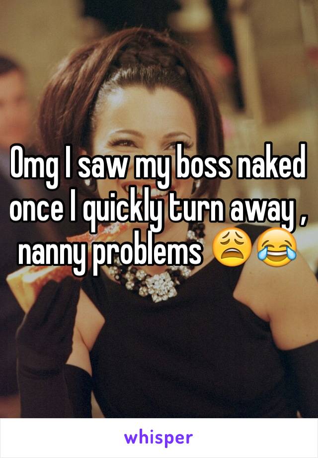 Omg I saw my boss naked once I quickly turn away , nanny problems 😩😂 